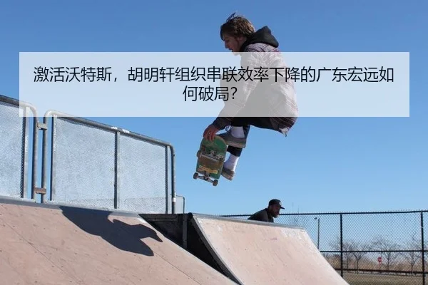 激活沃特斯，胡明轩组织串联效率下降的广东宏远如何破局？