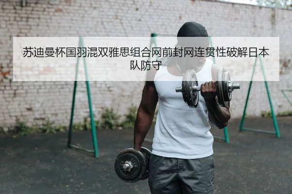 苏迪曼杯国羽混双雅思组合网前封网连贯性破解日本队防守